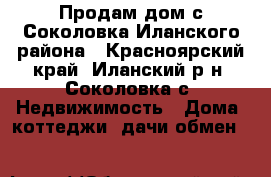 Продам дом с.Соколовка Иланского района - Красноярский край, Иланский р-н, Соколовка с. Недвижимость » Дома, коттеджи, дачи обмен   